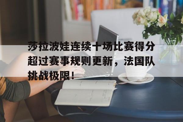开云-莎拉波娃连续十场比赛得分超过赛事规则更新，法国队挑战极限！的简单介绍